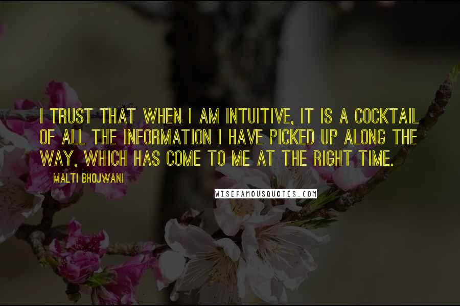 Malti Bhojwani Quotes: I trust that when I am intuitive, it is a cocktail of all the information I have picked up along the way, which has come to me at the right time.