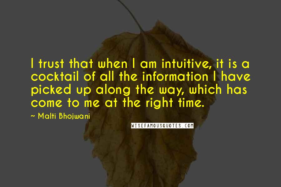 Malti Bhojwani Quotes: I trust that when I am intuitive, it is a cocktail of all the information I have picked up along the way, which has come to me at the right time.