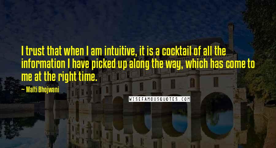 Malti Bhojwani Quotes: I trust that when I am intuitive, it is a cocktail of all the information I have picked up along the way, which has come to me at the right time.