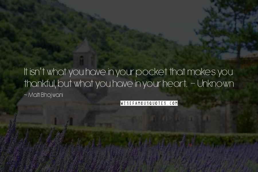 Malti Bhojwani Quotes: It isn't what you have in your pocket that makes you thankful, but what you have in your heart. - Unknown