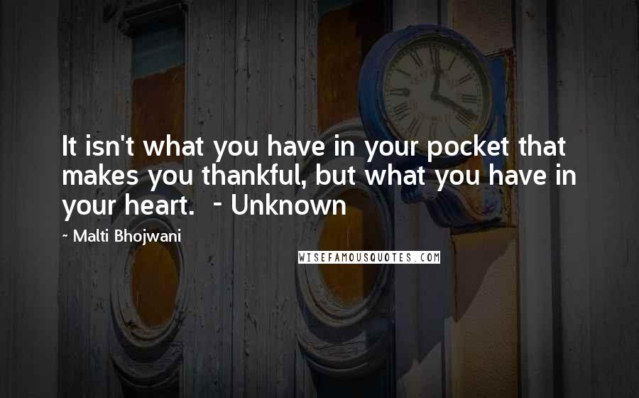 Malti Bhojwani Quotes: It isn't what you have in your pocket that makes you thankful, but what you have in your heart. - Unknown