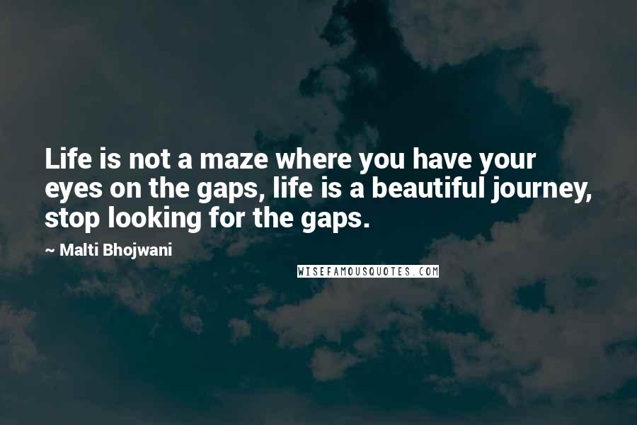 Malti Bhojwani Quotes: Life is not a maze where you have your eyes on the gaps, life is a beautiful journey, stop looking for the gaps.
