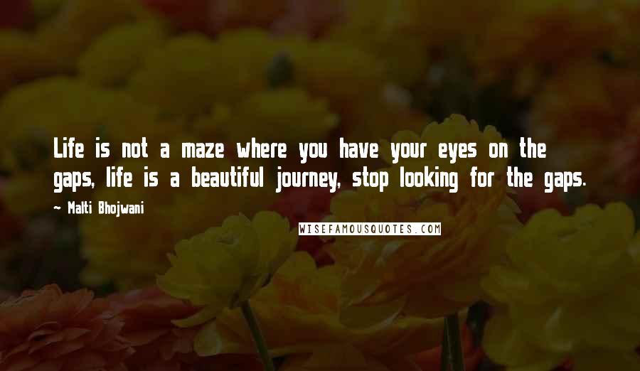 Malti Bhojwani Quotes: Life is not a maze where you have your eyes on the gaps, life is a beautiful journey, stop looking for the gaps.
