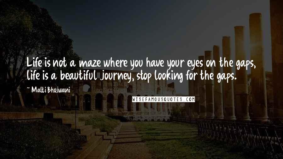 Malti Bhojwani Quotes: Life is not a maze where you have your eyes on the gaps, life is a beautiful journey, stop looking for the gaps.