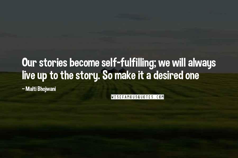 Malti Bhojwani Quotes: Our stories become self-fulfilling; we will always live up to the story. So make it a desired one