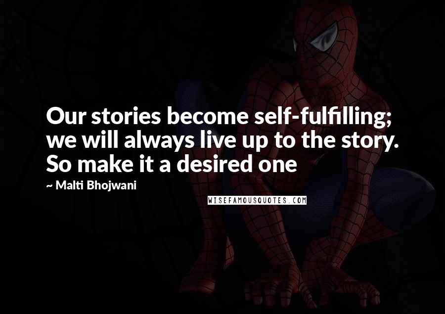 Malti Bhojwani Quotes: Our stories become self-fulfilling; we will always live up to the story. So make it a desired one