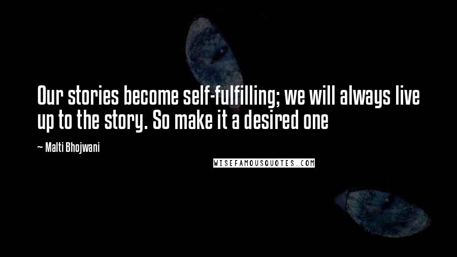 Malti Bhojwani Quotes: Our stories become self-fulfilling; we will always live up to the story. So make it a desired one