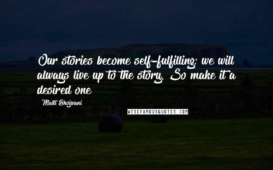 Malti Bhojwani Quotes: Our stories become self-fulfilling; we will always live up to the story. So make it a desired one