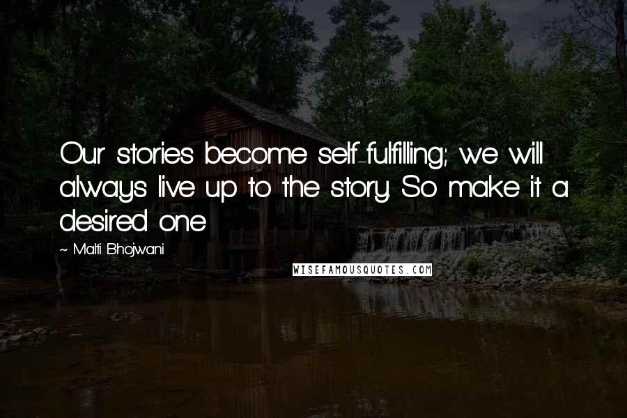 Malti Bhojwani Quotes: Our stories become self-fulfilling; we will always live up to the story. So make it a desired one
