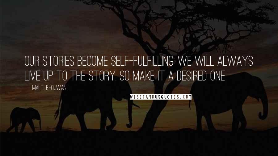 Malti Bhojwani Quotes: Our stories become self-fulfilling; we will always live up to the story. So make it a desired one