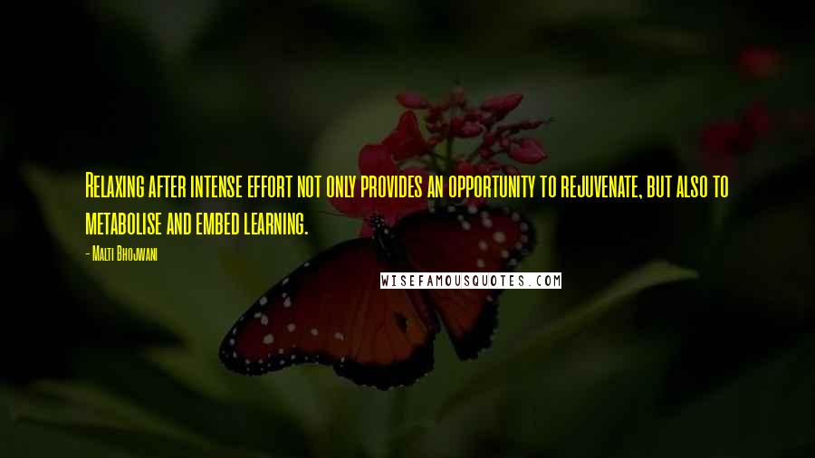 Malti Bhojwani Quotes: Relaxing after intense effort not only provides an opportunity to rejuvenate, but also to metabolise and embed learning.