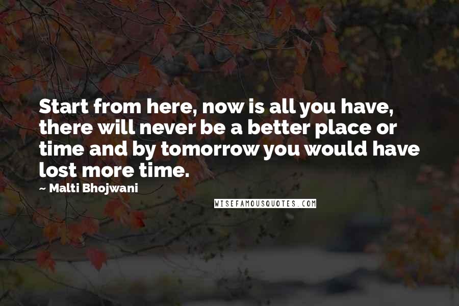 Malti Bhojwani Quotes: Start from here, now is all you have, there will never be a better place or time and by tomorrow you would have lost more time.