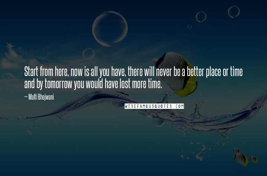 Malti Bhojwani Quotes: Start from here, now is all you have, there will never be a better place or time and by tomorrow you would have lost more time.