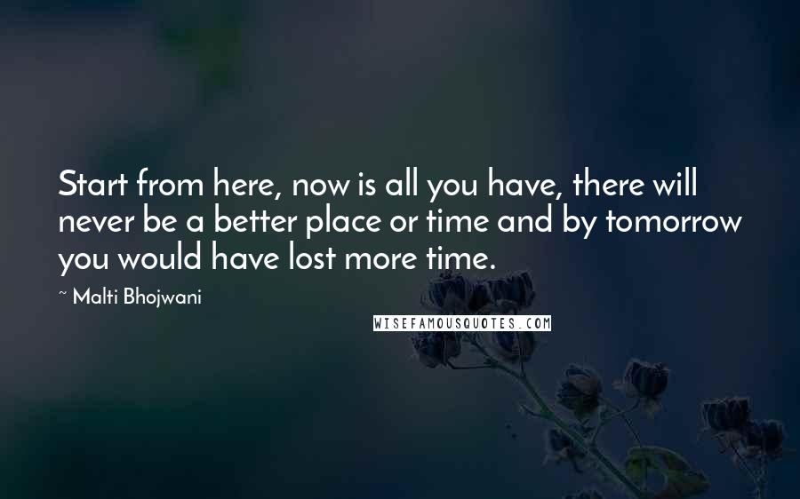 Malti Bhojwani Quotes: Start from here, now is all you have, there will never be a better place or time and by tomorrow you would have lost more time.