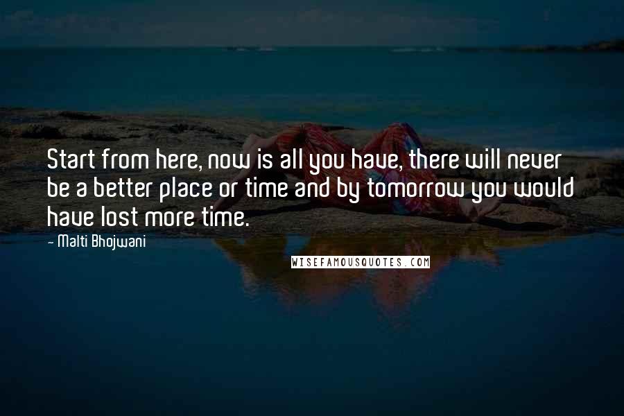 Malti Bhojwani Quotes: Start from here, now is all you have, there will never be a better place or time and by tomorrow you would have lost more time.