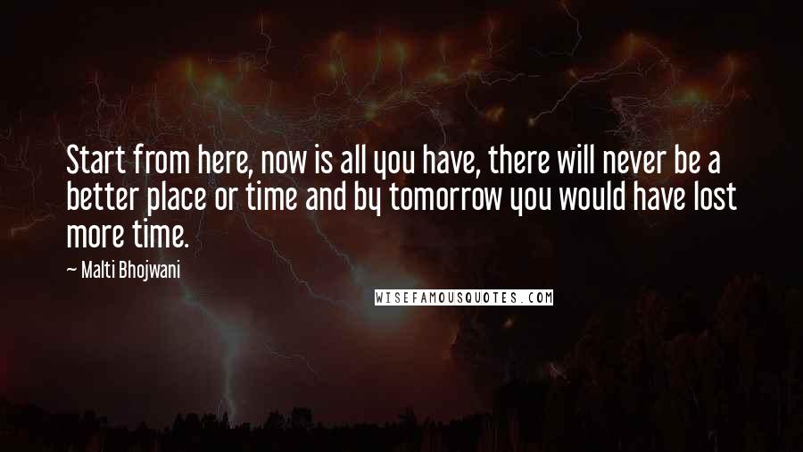 Malti Bhojwani Quotes: Start from here, now is all you have, there will never be a better place or time and by tomorrow you would have lost more time.