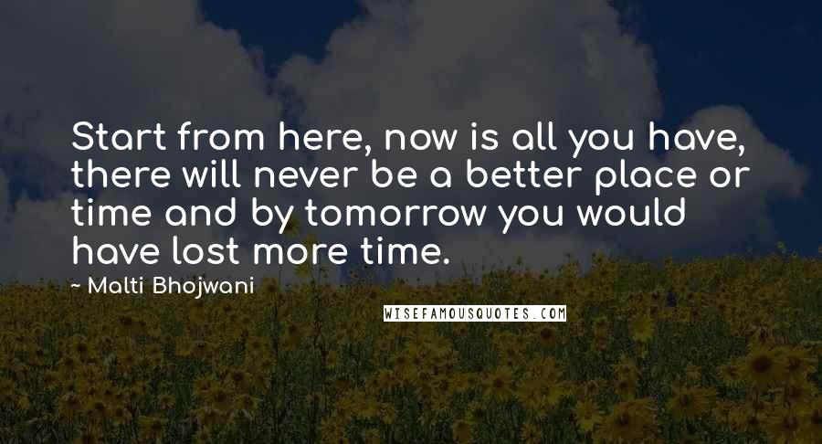 Malti Bhojwani Quotes: Start from here, now is all you have, there will never be a better place or time and by tomorrow you would have lost more time.