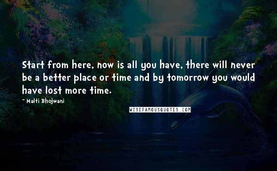 Malti Bhojwani Quotes: Start from here, now is all you have, there will never be a better place or time and by tomorrow you would have lost more time.