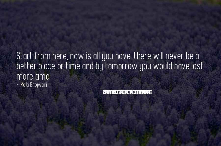 Malti Bhojwani Quotes: Start from here, now is all you have, there will never be a better place or time and by tomorrow you would have lost more time.