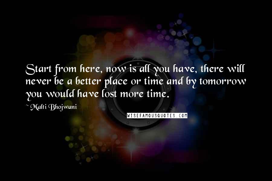 Malti Bhojwani Quotes: Start from here, now is all you have, there will never be a better place or time and by tomorrow you would have lost more time.