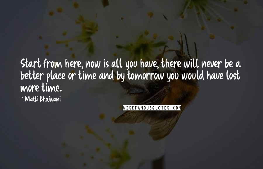 Malti Bhojwani Quotes: Start from here, now is all you have, there will never be a better place or time and by tomorrow you would have lost more time.