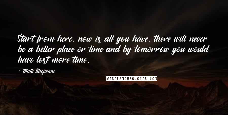 Malti Bhojwani Quotes: Start from here, now is all you have, there will never be a better place or time and by tomorrow you would have lost more time.