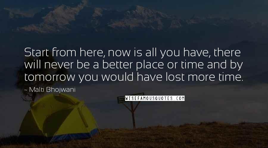 Malti Bhojwani Quotes: Start from here, now is all you have, there will never be a better place or time and by tomorrow you would have lost more time.