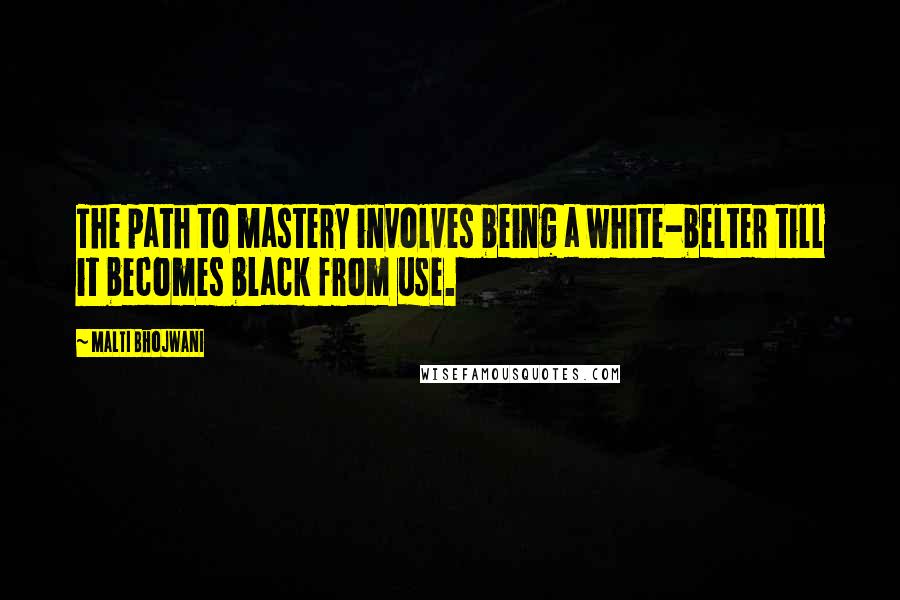 Malti Bhojwani Quotes: The path to mastery involves being a white-belter till it becomes black from use.