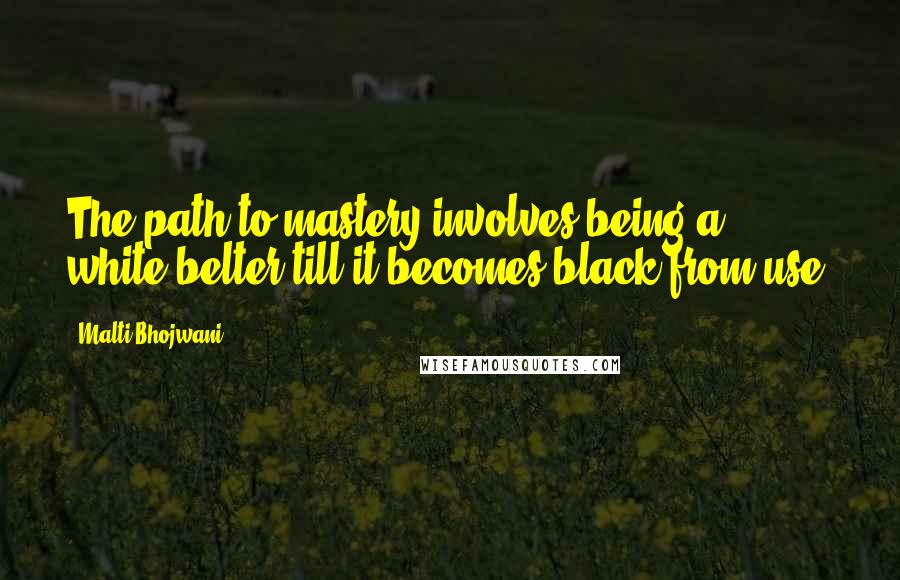 Malti Bhojwani Quotes: The path to mastery involves being a white-belter till it becomes black from use.