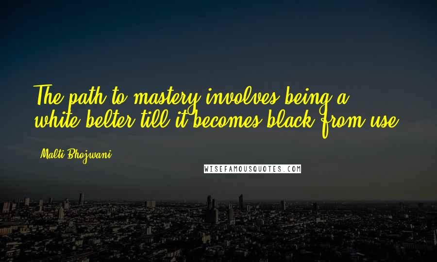 Malti Bhojwani Quotes: The path to mastery involves being a white-belter till it becomes black from use.