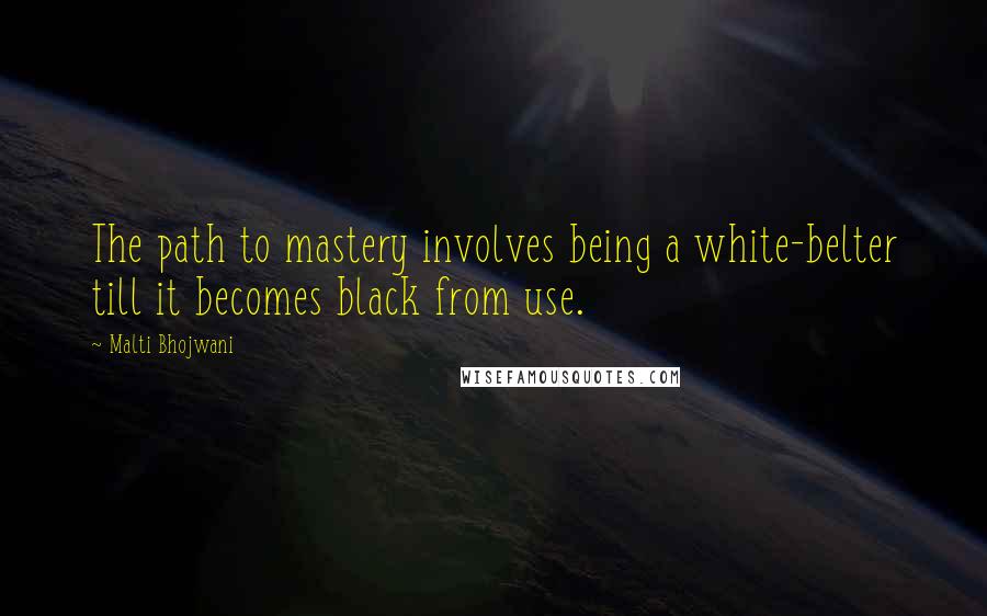Malti Bhojwani Quotes: The path to mastery involves being a white-belter till it becomes black from use.