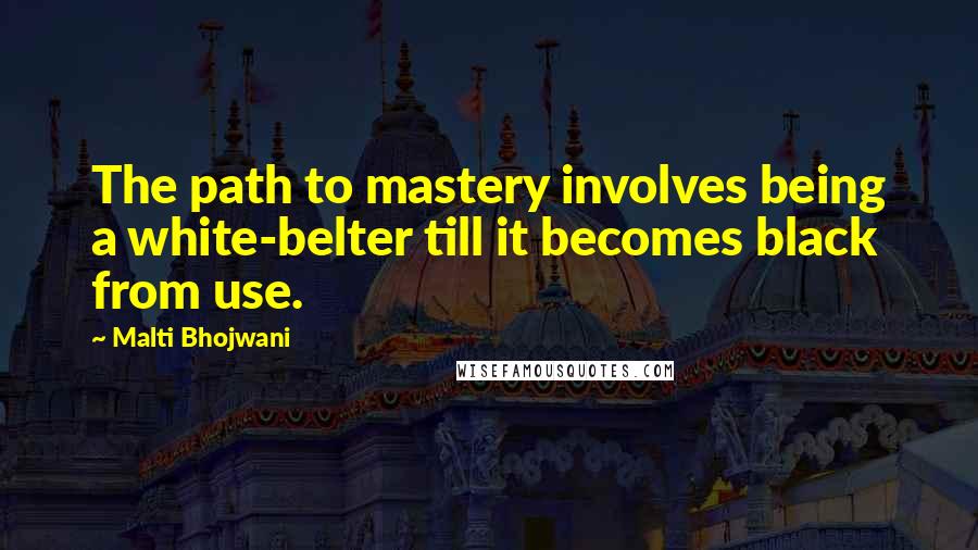 Malti Bhojwani Quotes: The path to mastery involves being a white-belter till it becomes black from use.