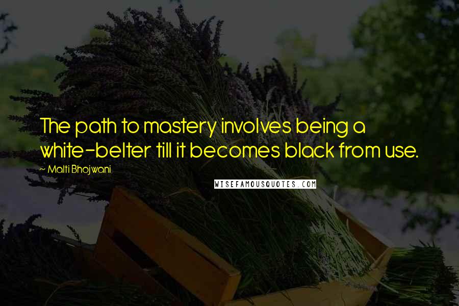 Malti Bhojwani Quotes: The path to mastery involves being a white-belter till it becomes black from use.