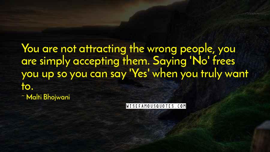 Malti Bhojwani Quotes: You are not attracting the wrong people, you are simply accepting them. Saying 'No' frees you up so you can say 'Yes' when you truly want to.