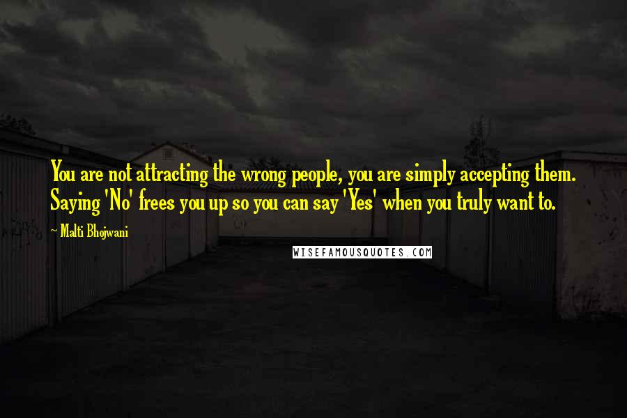 Malti Bhojwani Quotes: You are not attracting the wrong people, you are simply accepting them. Saying 'No' frees you up so you can say 'Yes' when you truly want to.