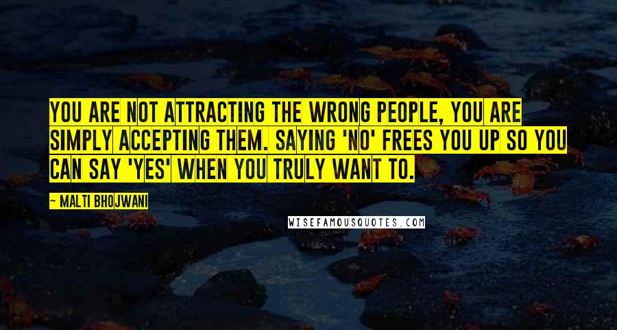 Malti Bhojwani Quotes: You are not attracting the wrong people, you are simply accepting them. Saying 'No' frees you up so you can say 'Yes' when you truly want to.