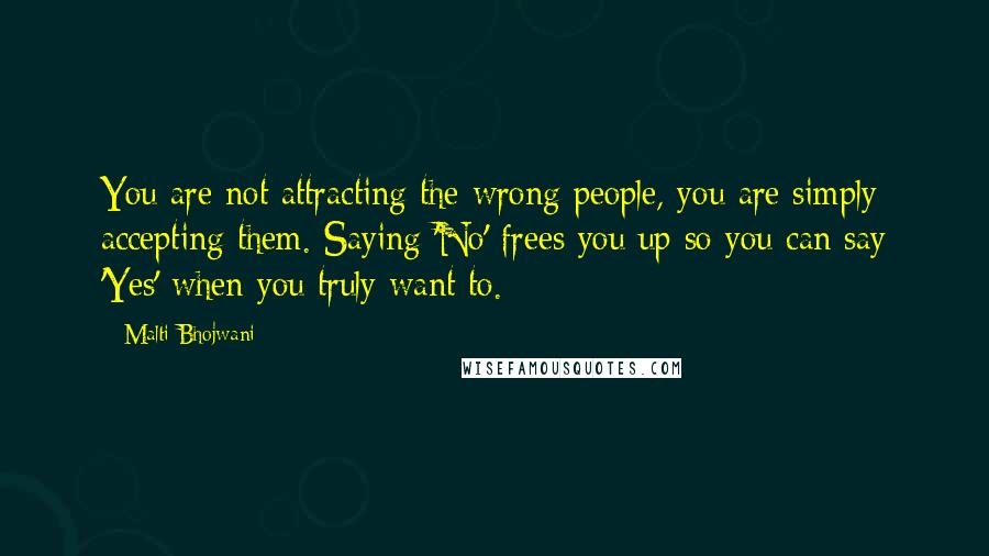 Malti Bhojwani Quotes: You are not attracting the wrong people, you are simply accepting them. Saying 'No' frees you up so you can say 'Yes' when you truly want to.