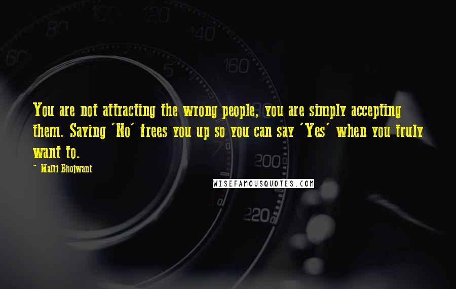 Malti Bhojwani Quotes: You are not attracting the wrong people, you are simply accepting them. Saying 'No' frees you up so you can say 'Yes' when you truly want to.