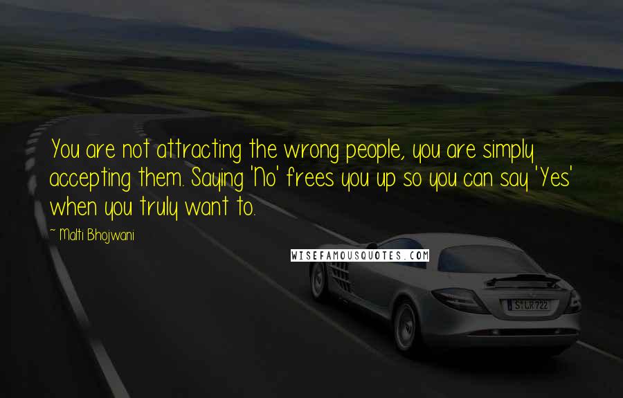 Malti Bhojwani Quotes: You are not attracting the wrong people, you are simply accepting them. Saying 'No' frees you up so you can say 'Yes' when you truly want to.