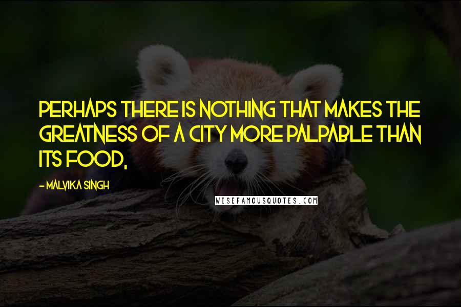 Malvika Singh Quotes: Perhaps there is nothing that makes the greatness of a city more palpable than its food,