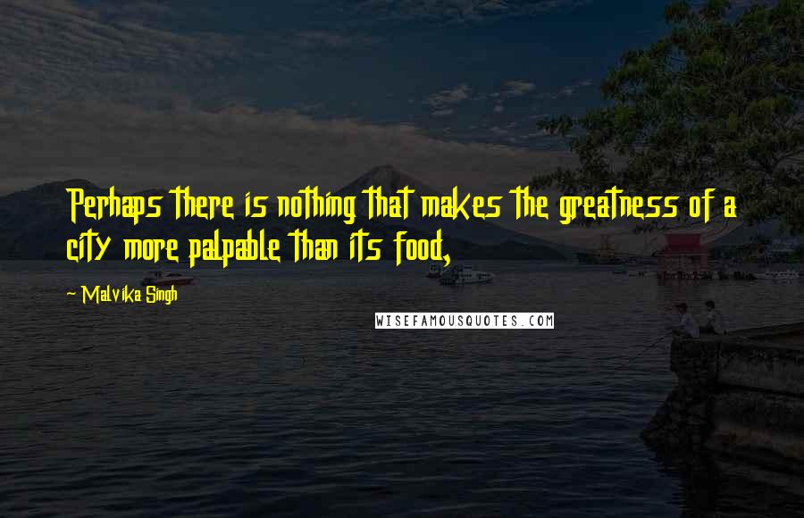 Malvika Singh Quotes: Perhaps there is nothing that makes the greatness of a city more palpable than its food,