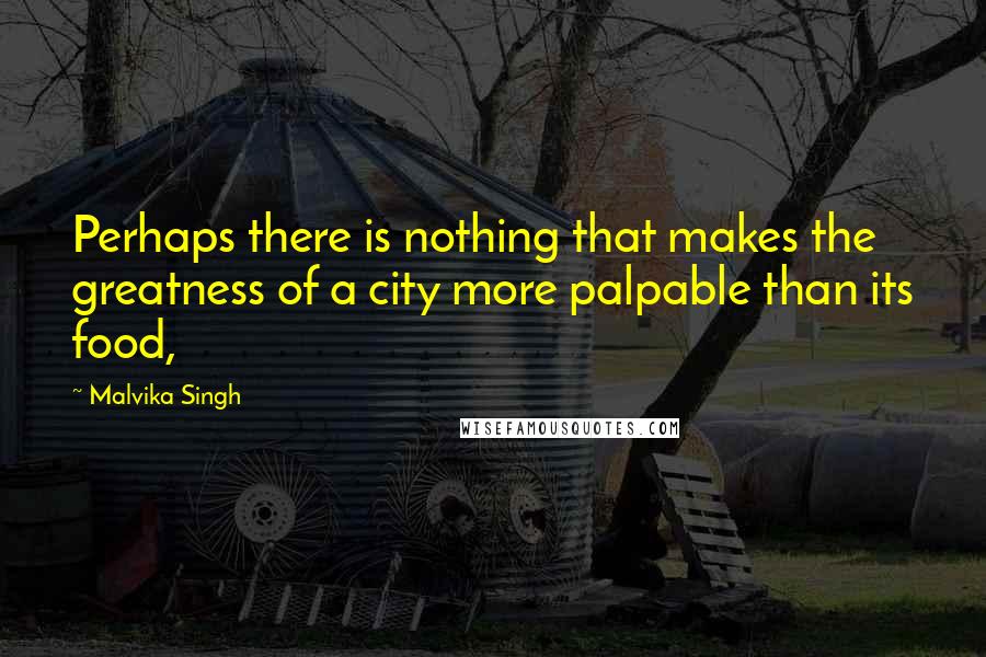 Malvika Singh Quotes: Perhaps there is nothing that makes the greatness of a city more palpable than its food,