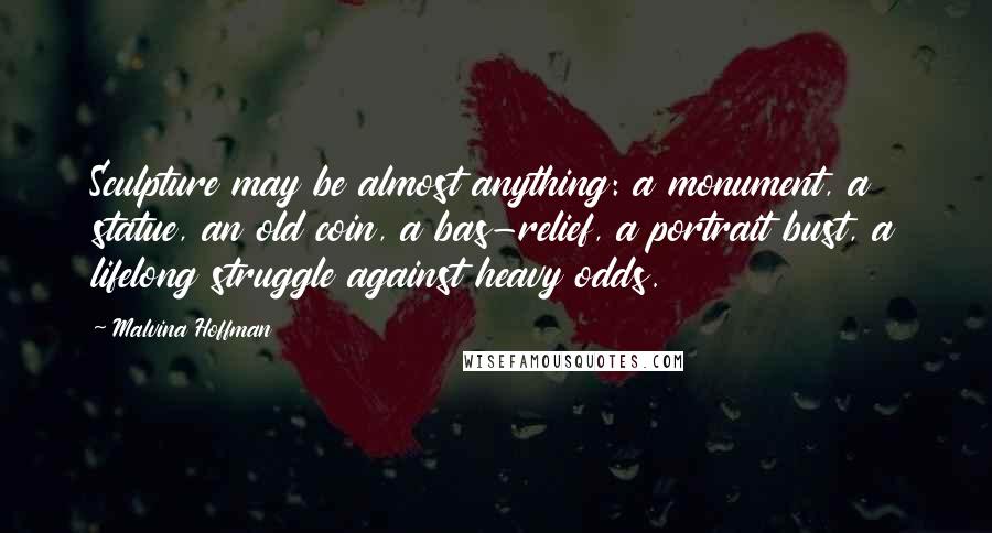 Malvina Hoffman Quotes: Sculpture may be almost anything: a monument, a statue, an old coin, a bas-relief, a portrait bust, a lifelong struggle against heavy odds.