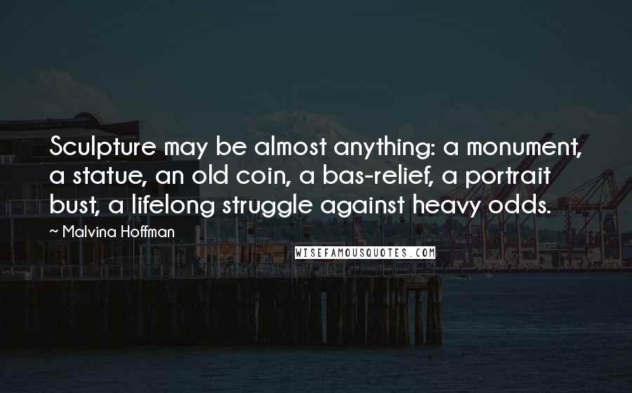 Malvina Hoffman Quotes: Sculpture may be almost anything: a monument, a statue, an old coin, a bas-relief, a portrait bust, a lifelong struggle against heavy odds.