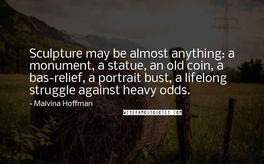 Malvina Hoffman Quotes: Sculpture may be almost anything: a monument, a statue, an old coin, a bas-relief, a portrait bust, a lifelong struggle against heavy odds.