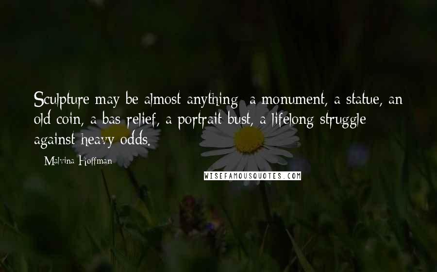 Malvina Hoffman Quotes: Sculpture may be almost anything: a monument, a statue, an old coin, a bas-relief, a portrait bust, a lifelong struggle against heavy odds.