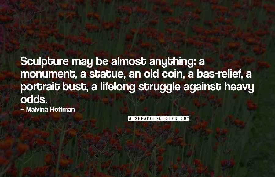 Malvina Hoffman Quotes: Sculpture may be almost anything: a monument, a statue, an old coin, a bas-relief, a portrait bust, a lifelong struggle against heavy odds.