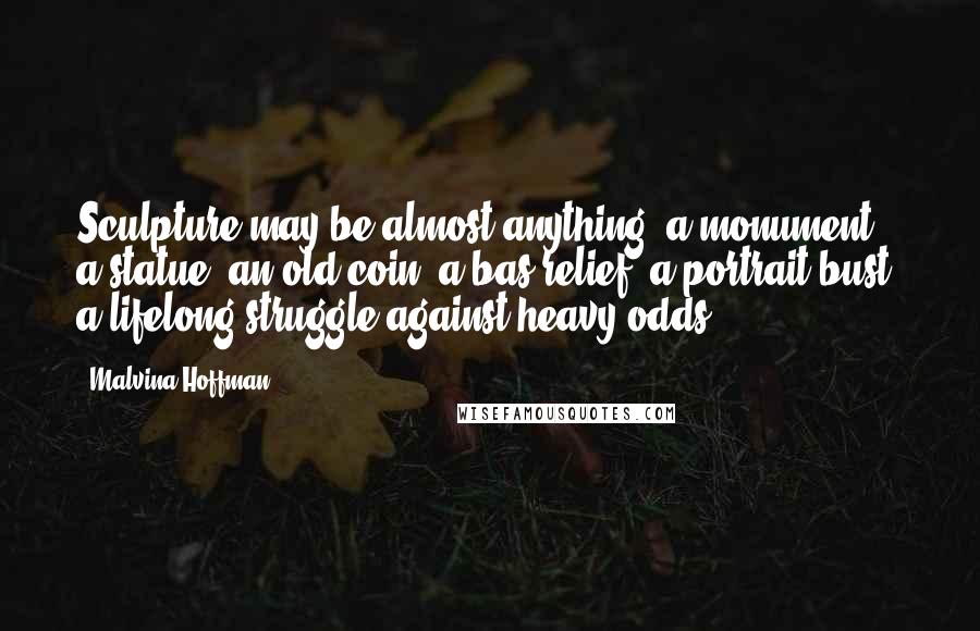 Malvina Hoffman Quotes: Sculpture may be almost anything: a monument, a statue, an old coin, a bas-relief, a portrait bust, a lifelong struggle against heavy odds.