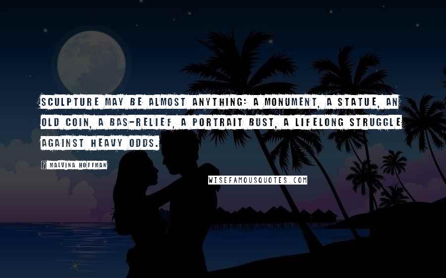 Malvina Hoffman Quotes: Sculpture may be almost anything: a monument, a statue, an old coin, a bas-relief, a portrait bust, a lifelong struggle against heavy odds.
