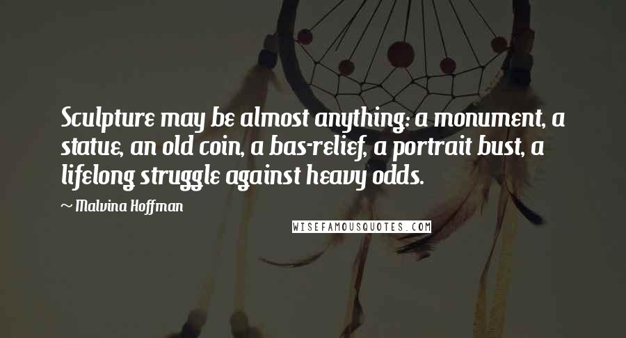 Malvina Hoffman Quotes: Sculpture may be almost anything: a monument, a statue, an old coin, a bas-relief, a portrait bust, a lifelong struggle against heavy odds.